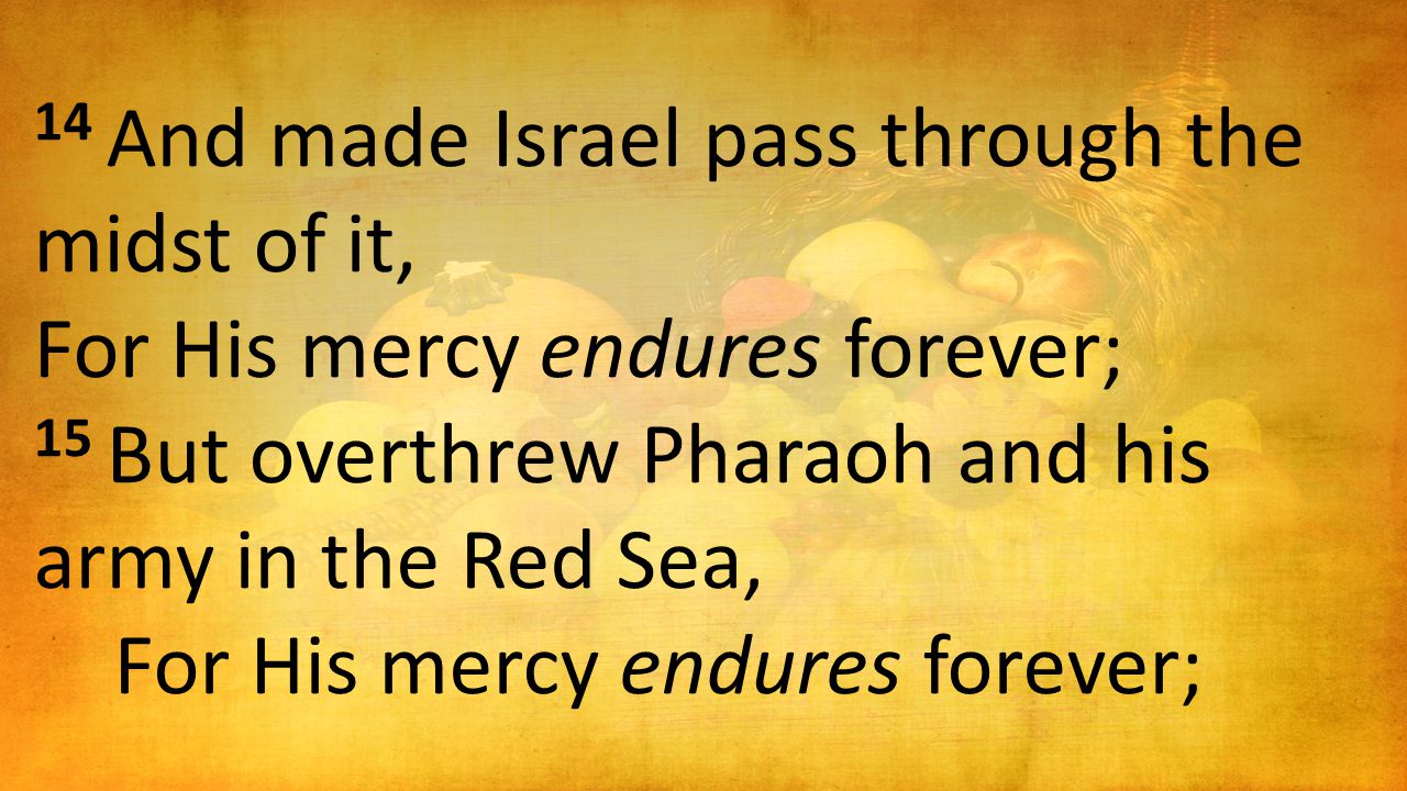 14 And made Israel pass through the midst of it, For His mercy endures forever; 15 But overthrew Pharaoh and his army in the Red Sea, For His mercy endures forever;