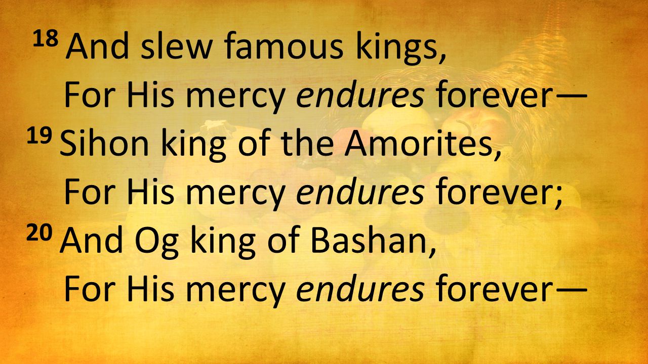 18 And slew famous kings, For His mercy endures forever— 19 Sihon king of the Amorites, For His mercy endures forever; 20 And Og king of Bashan, For His mercy endures forever—