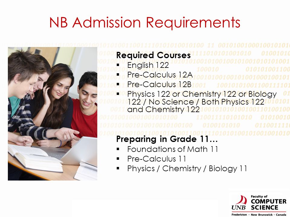 Required Courses  English 122  Pre-Calculus 12A  Pre-Calculus 12B  Physics 122 or Chemistry 122 or Biology 122 / No Science / Both Physics 122 and Chemistry 122 Preparing in Grade 11…  Foundations of Math 11  Pre-Calculus 11  Physics / Chemistry / Biology 11 NB Admission Requirements