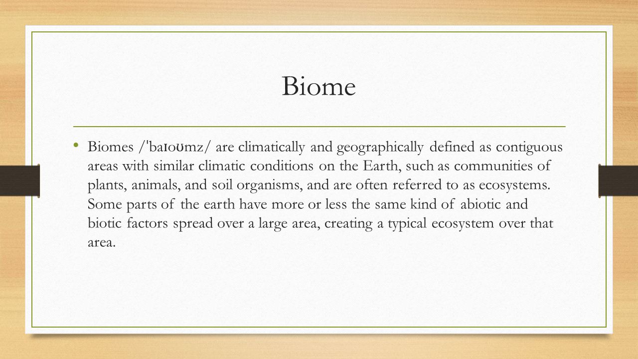 Biome Biomes / ˈ ba ɪ o ʊ mz/ are climatically and geographically defined as contiguous areas with similar climatic conditions on the Earth, such as communities of plants, animals, and soil organisms, and are often referred to as ecosystems.