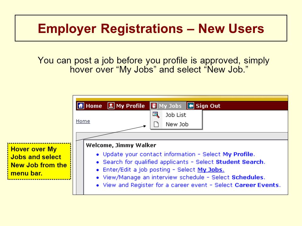 You can post a job before you profile is approved, simply hover over My Jobs and select New Job. Employer Registrations – New Users Hover over My Jobs and select New Job from the menu bar.