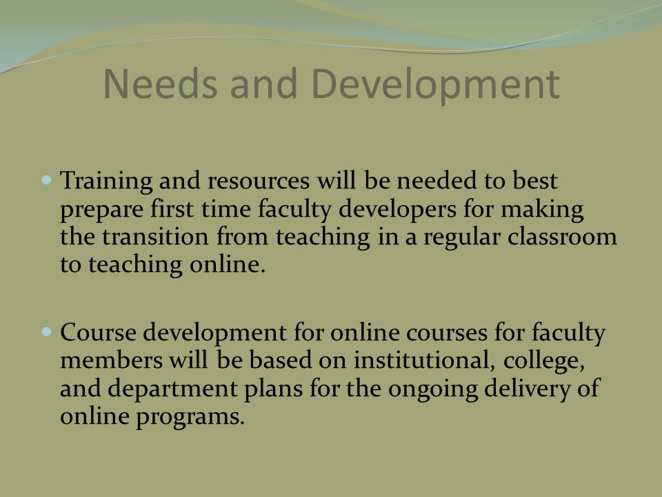 Needs and Development Training and resources will be needed to best prepare first time faculty developers for making the transition from teaching in a regular classroom to teaching online.