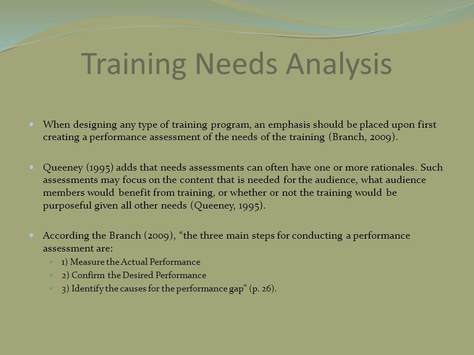 Training Needs Analysis When designing any type of training program, an emphasis should be placed upon first creating a performance assessment of the needs of the training (Branch, 2009).