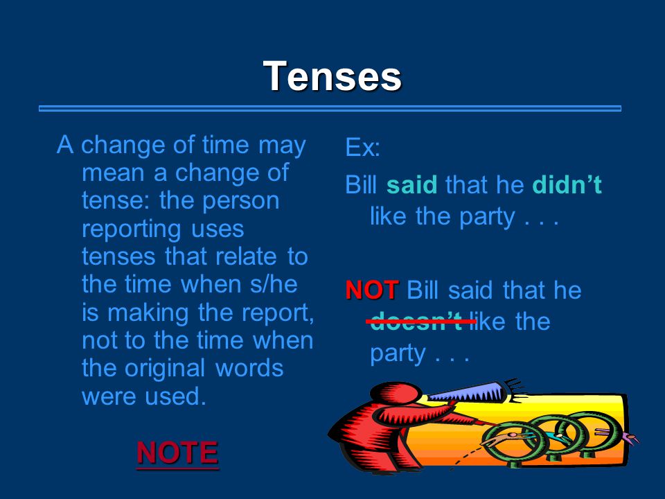 Tenses A change of time may mean a change of tense: the person reporting uses tenses that relate to the time when s/he is making the report, not to the time when the original words were used.