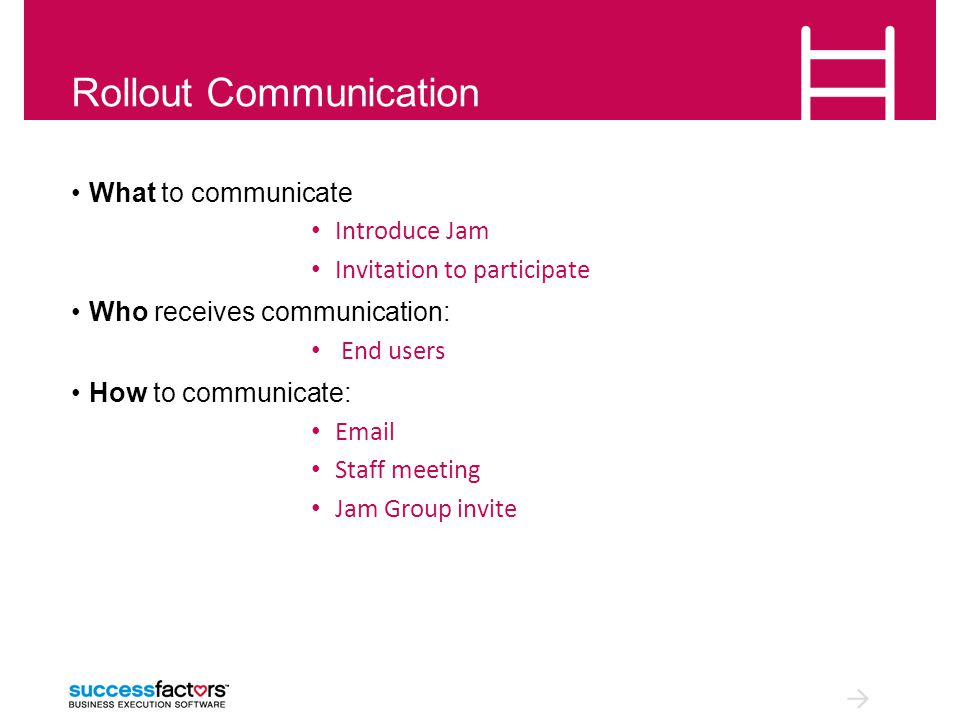Rollout Communication What to communicate Introduce Jam Invitation to participate Who receives communication: End users How to communicate:  Staff meeting Jam Group invite