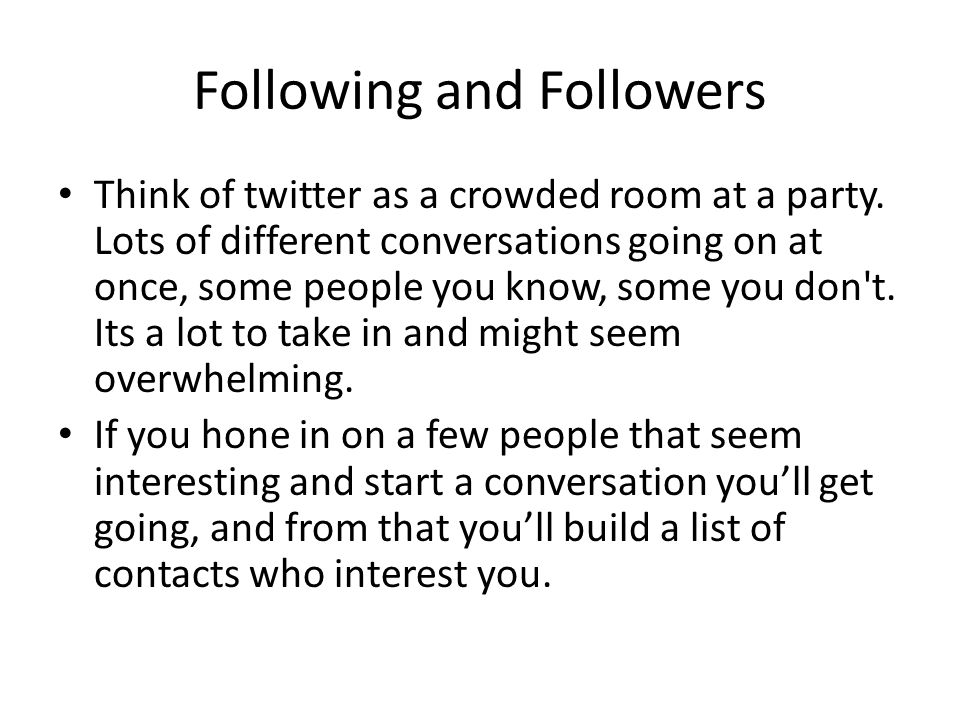 Following and Followers Think of twitter as a crowded room at a party.