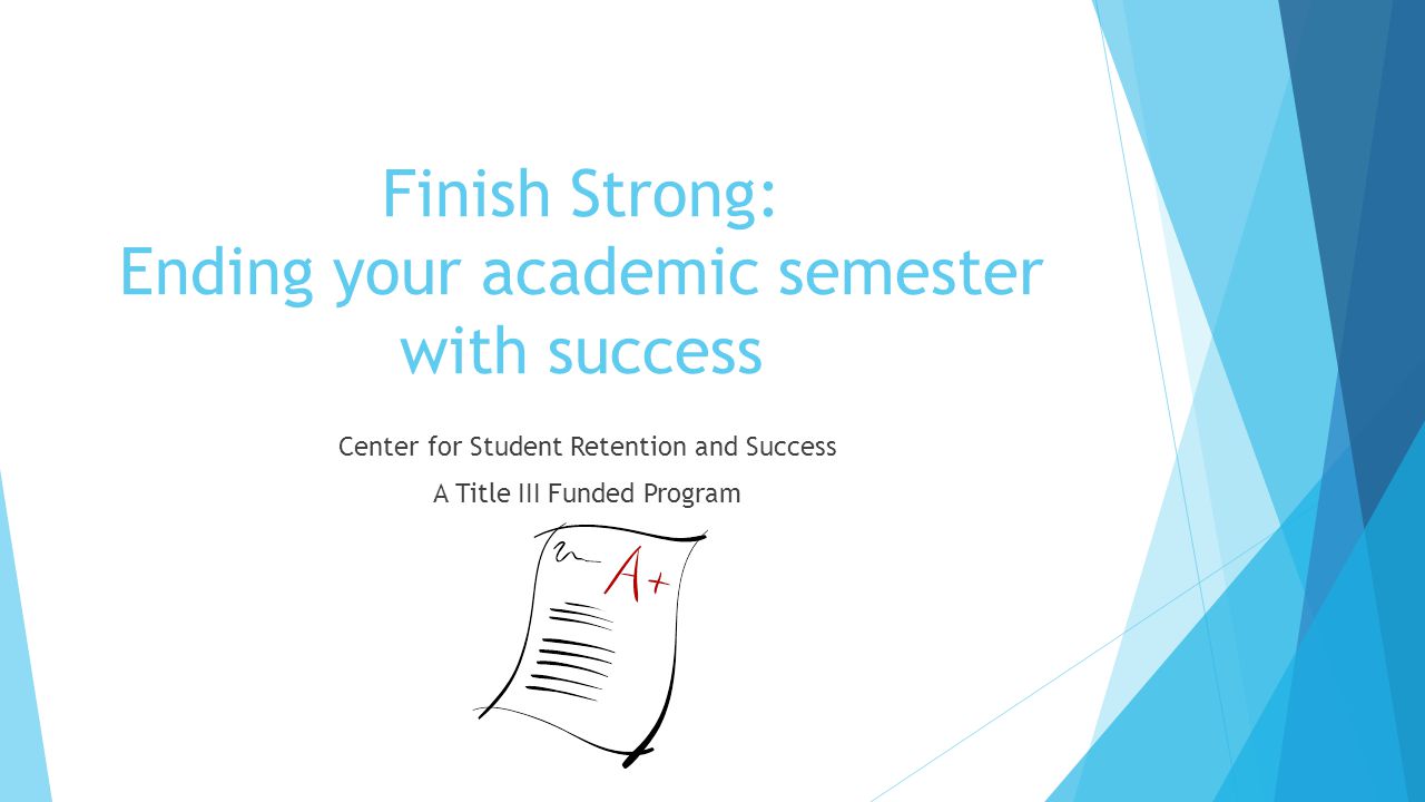 Finish Strong: Ending your academic semester with success Center for Student Retention and Success A Title III Funded Program