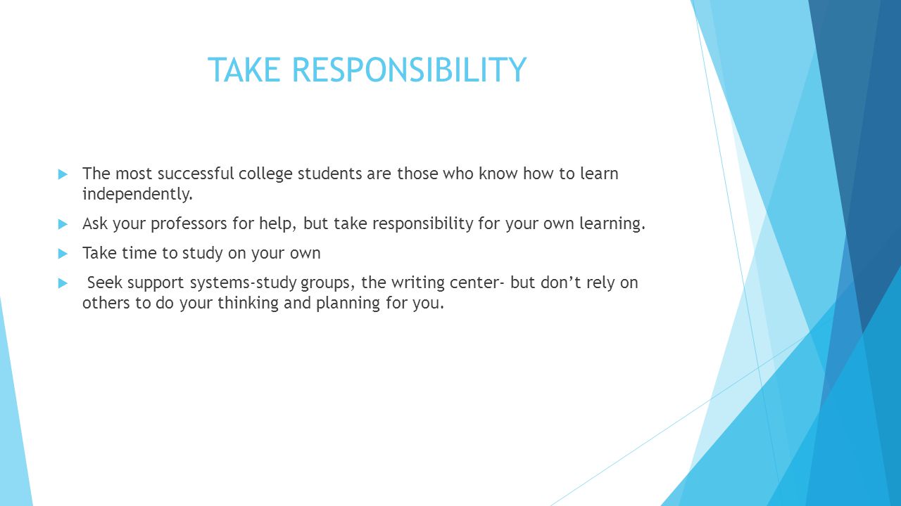TAKE RESPONSIBILITY  The most successful college students are those who know how to learn independently.