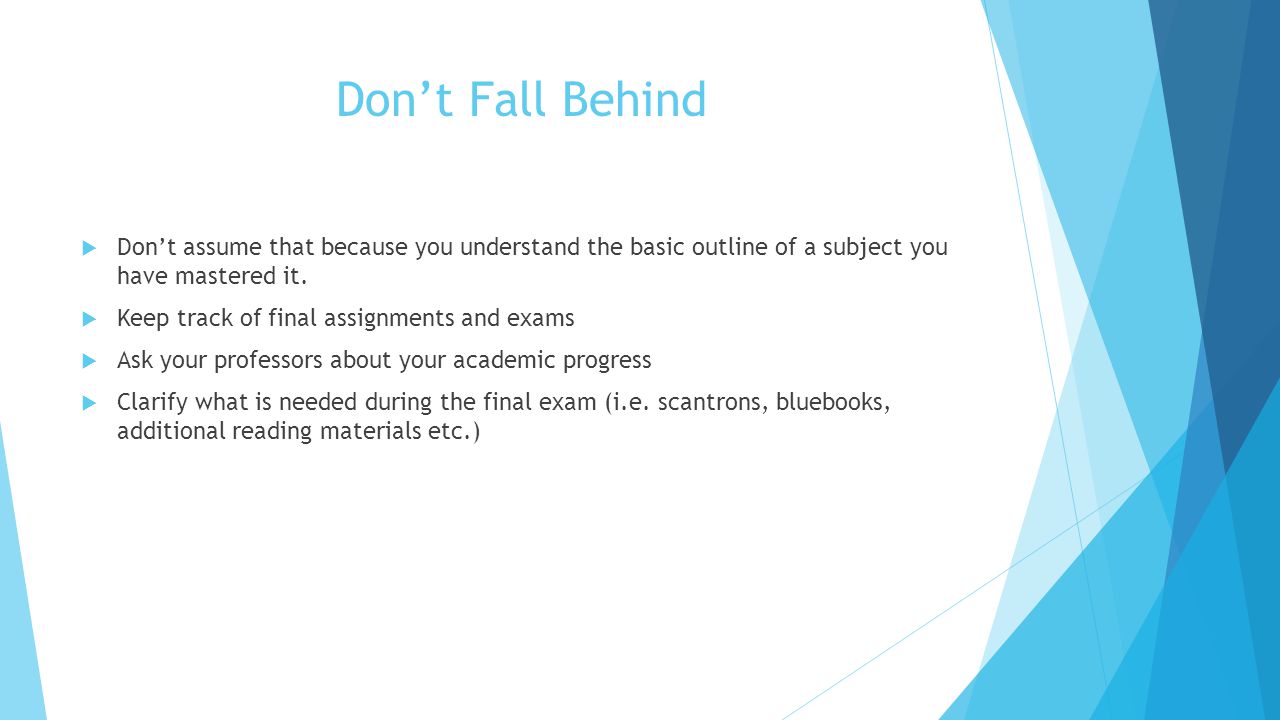 Don’t Fall Behind  Don’t assume that because you understand the basic outline of a subject you have mastered it.
