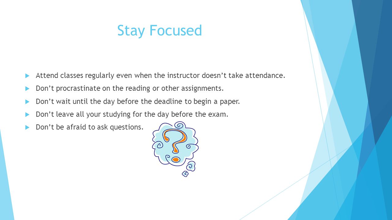 Stay Focused  Attend classes regularly even when the instructor doesn’t take attendance.
