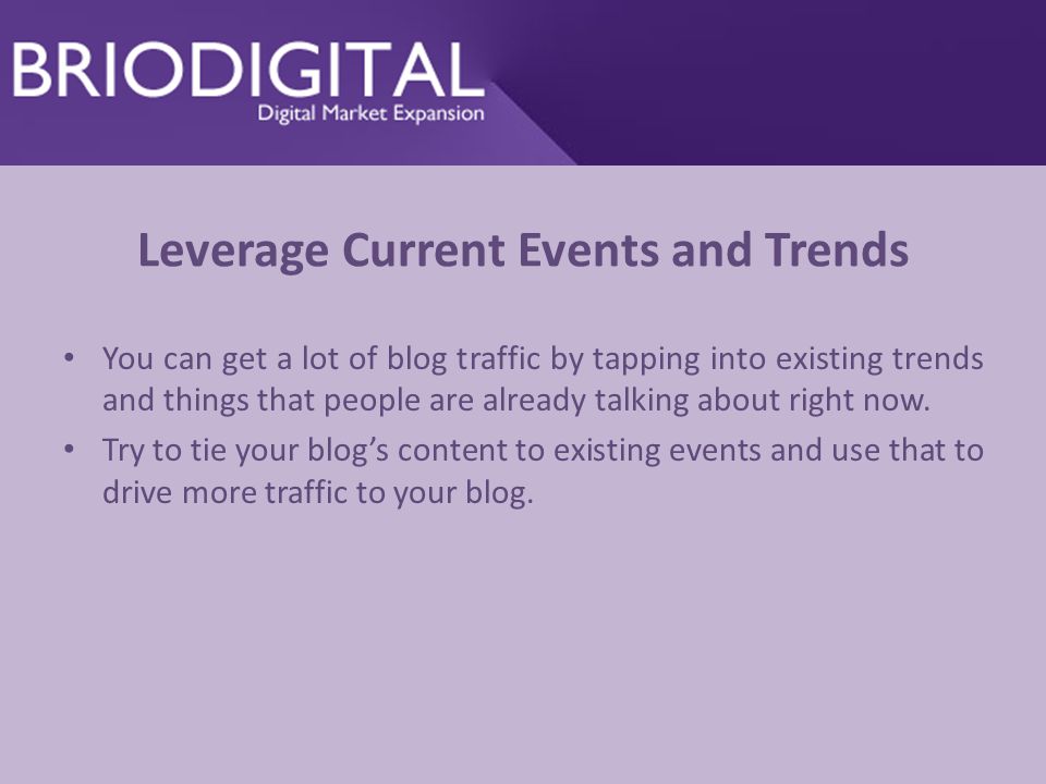 Leverage Current Events and Trends You can get a lot of blog traffic by tapping into existing trends and things that people are already talking about right now.