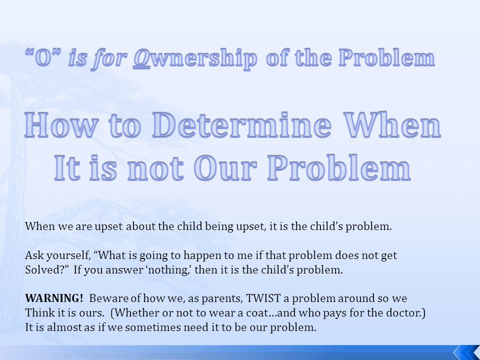 When we are upset about the child being upset, it is the child’s problem.