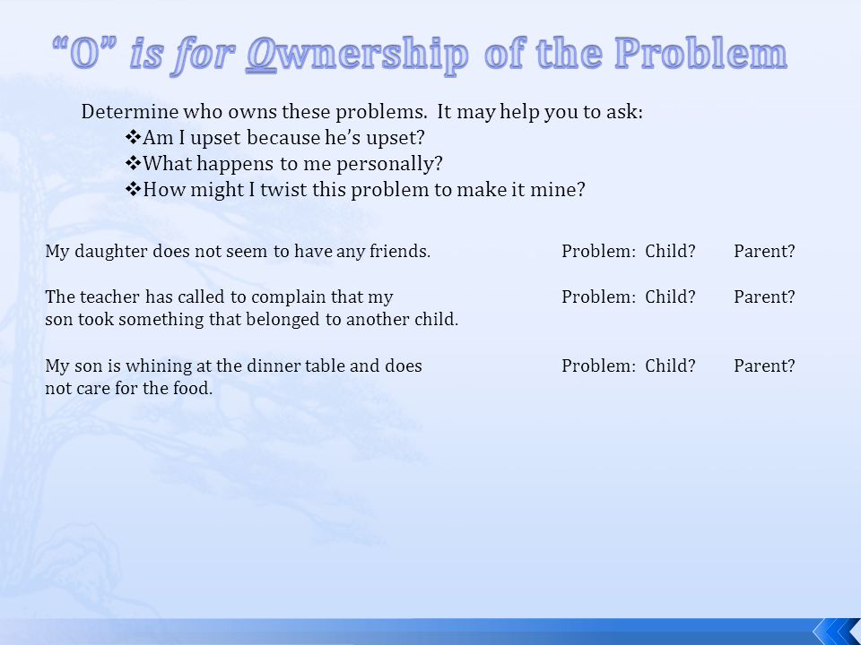 Determine who owns these problems. It may help you to ask:  Am I upset because he’s upset.