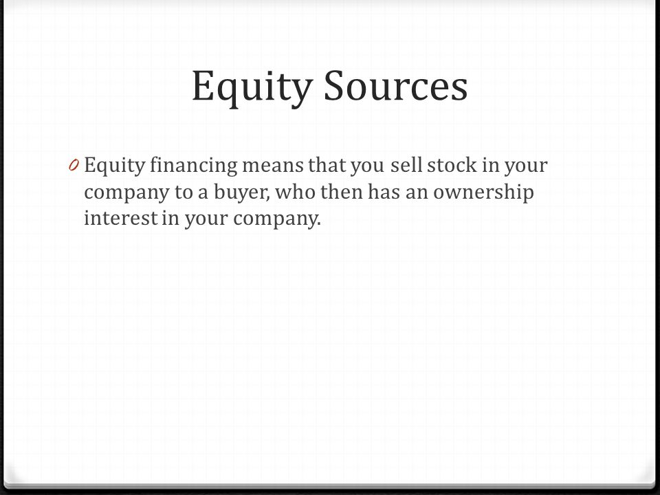 Equity Sources 0 Equity financing means that you sell stock in your company to a buyer, who then has an ownership interest in your company.
