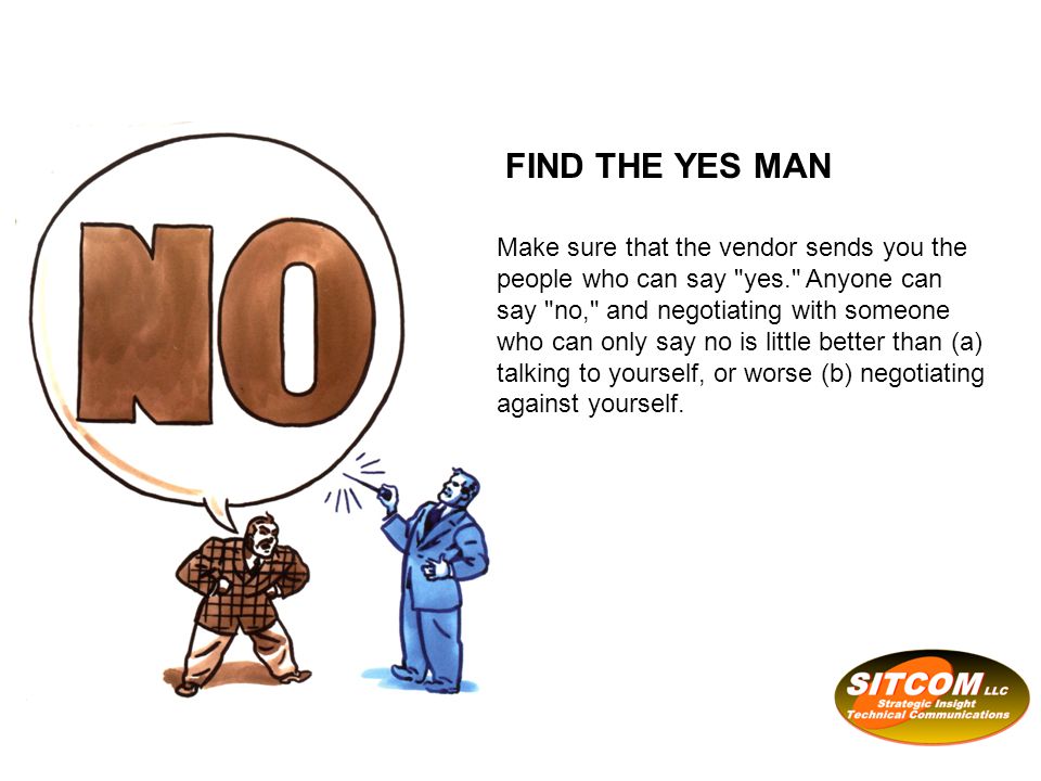 Make sure that the vendor sends you the people who can say yes. Anyone can say no, and negotiating with someone who can only say no is little better than (a) talking to yourself, or worse (b) negotiating against yourself.