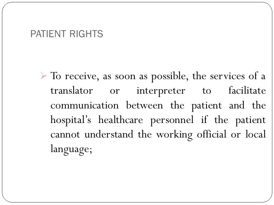 PATIENT RIGHTS 5  To receive, as soon as possible, the services of a translator or interpreter to facilitate communication between the patient and the hospital’s healthcare personnel if the patient cannot understand the working official or local language;