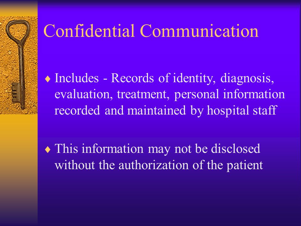 Confidential Communication  Includes - Records of identity, diagnosis, evaluation, treatment, personal information recorded and maintained by hospital staff  This information may not be disclosed without the authorization of the patient