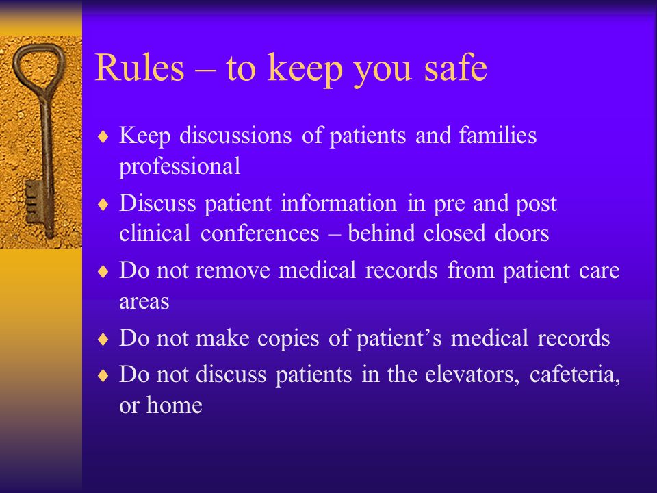 Rules – to keep you safe  Keep discussions of patients and families professional  Discuss patient information in pre and post clinical conferences – behind closed doors  Do not remove medical records from patient care areas  Do not make copies of patient’s medical records  Do not discuss patients in the elevators, cafeteria, or home