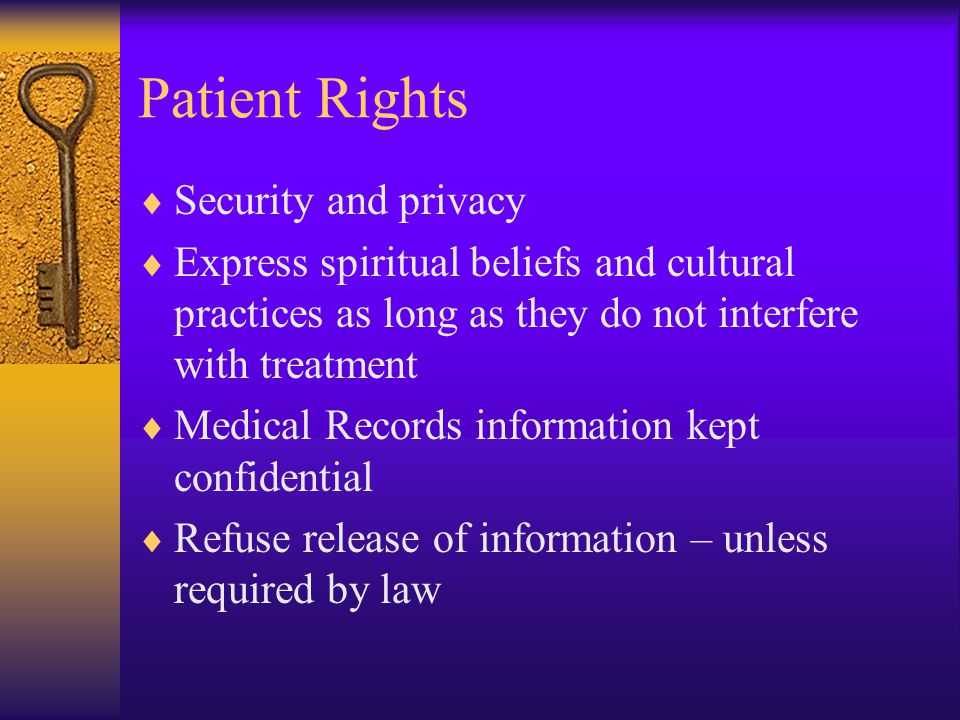 Patient Rights  Security and privacy  Express spiritual beliefs and cultural practices as long as they do not interfere with treatment  Medical Records information kept confidential  Refuse release of information – unless required by law
