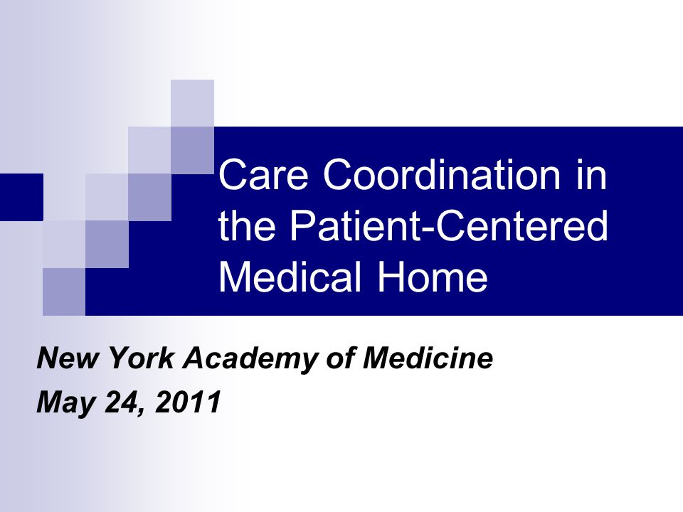 Care Coordination in the Patient-Centered Medical Home New York Academy of Medicine May 24, 2011