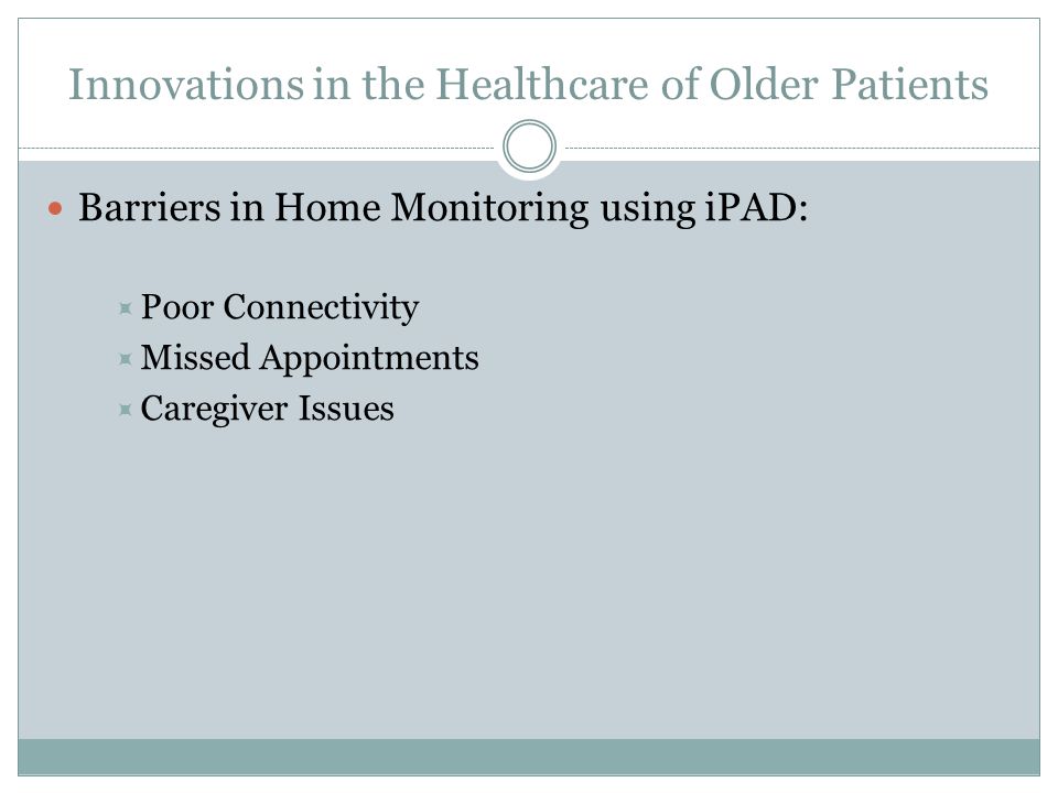 Innovations in the Healthcare of Older Patients Barriers in Home Monitoring using iPAD:  Poor Connectivity  Missed Appointments  Caregiver Issues