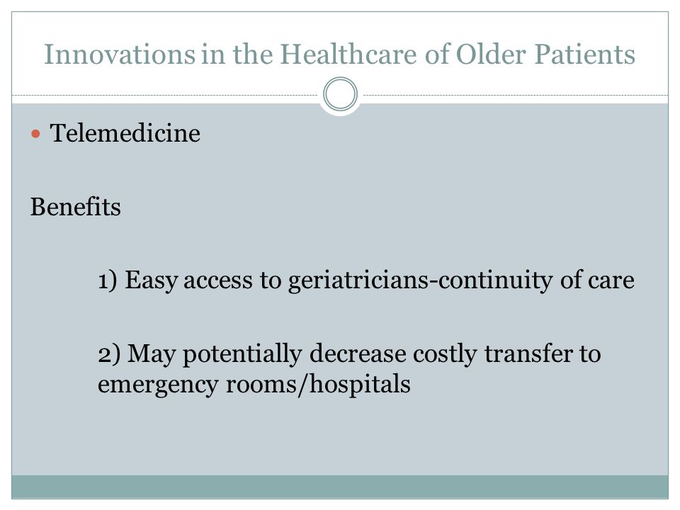 Innovations in the Healthcare of Older Patients Telemedicine Benefits 1) Easy access to geriatricians-continuity of care 2) May potentially decrease costly transfer to emergency rooms/hospitals