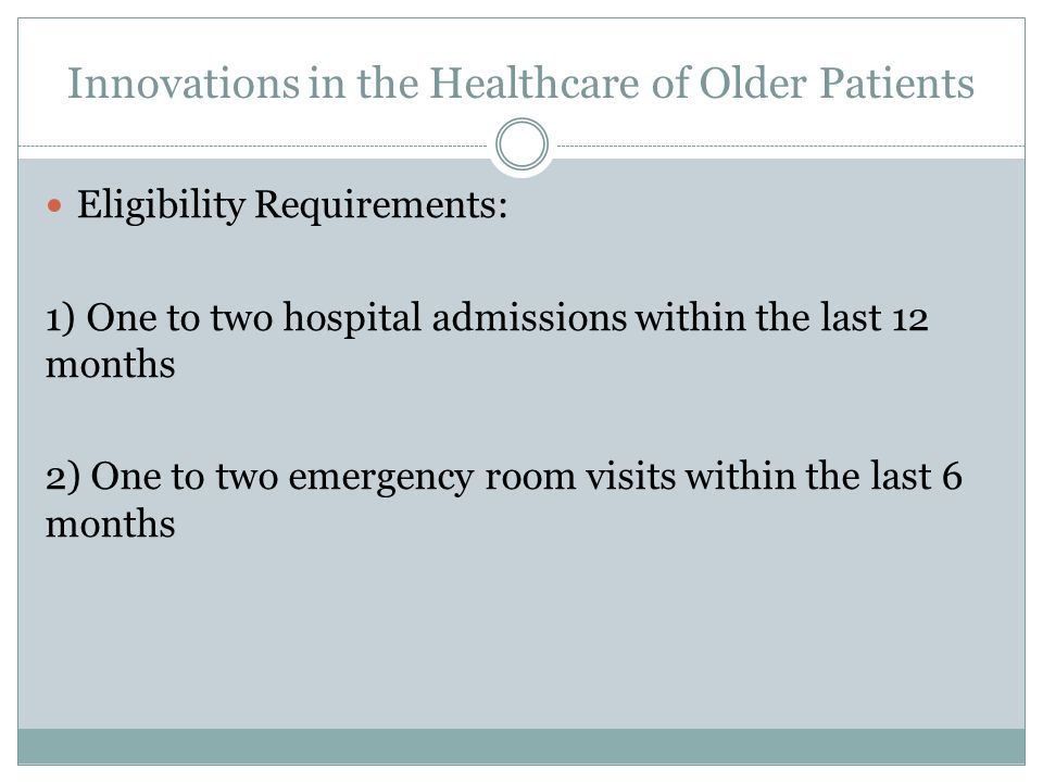 Innovations in the Healthcare of Older Patients Eligibility Requirements: 1) One to two hospital admissions within the last 12 months 2) One to two emergency room visits within the last 6 months