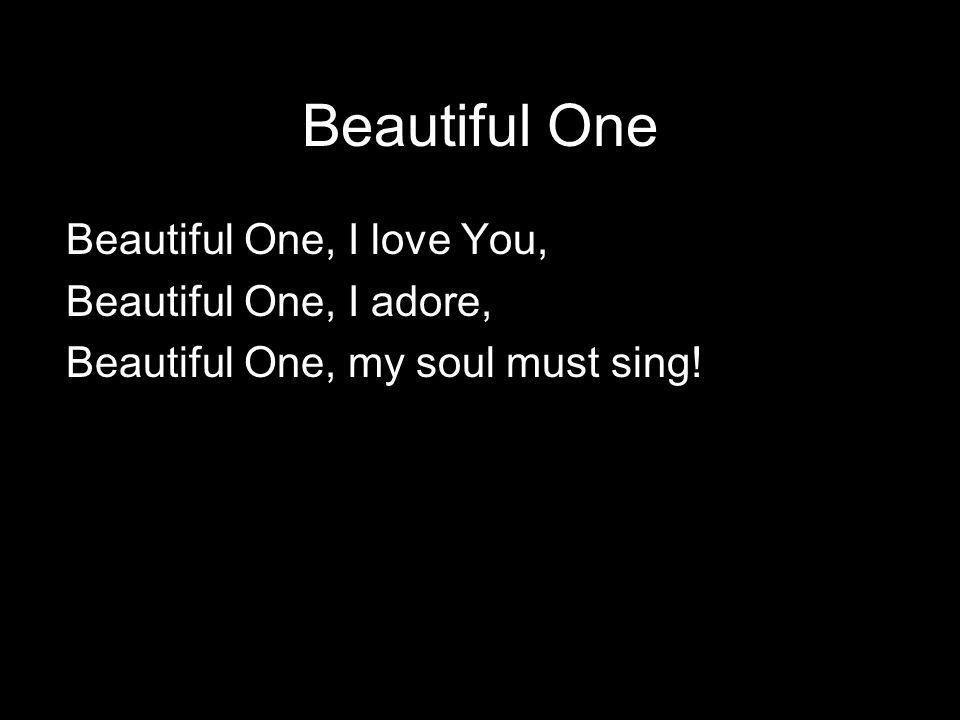 Beautiful One Beautiful One, I love You, Beautiful One, I adore, Beautiful One, my soul must sing!