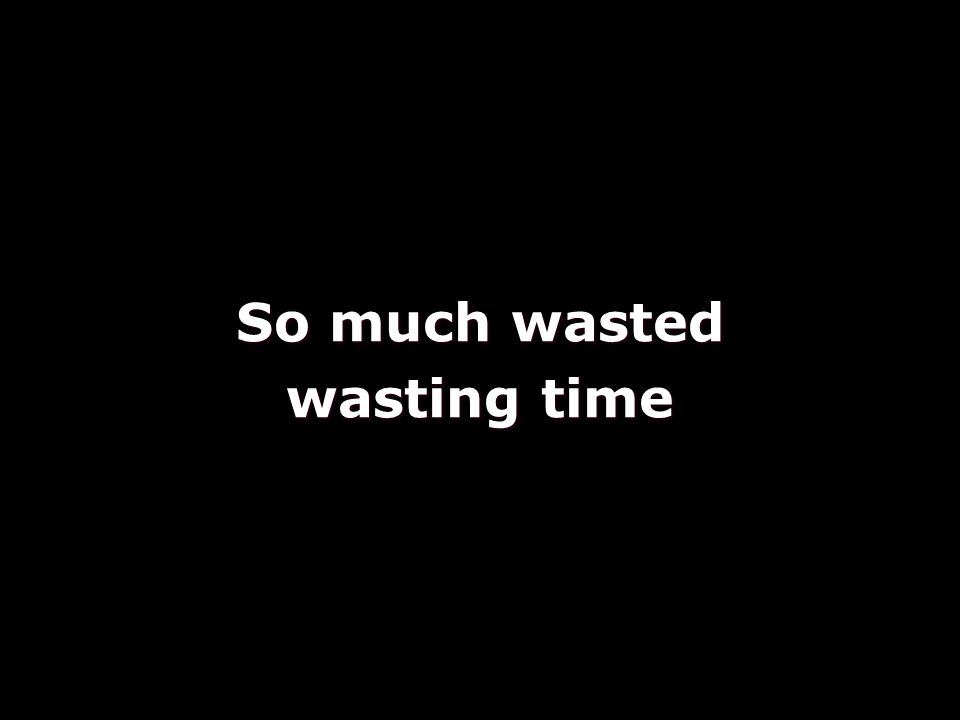 So much wasted wasting time