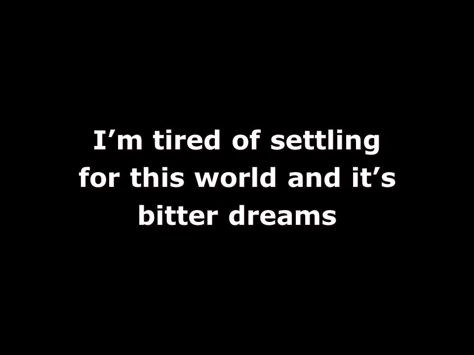 I’m tired of settling for this world and it’s bitter dreams