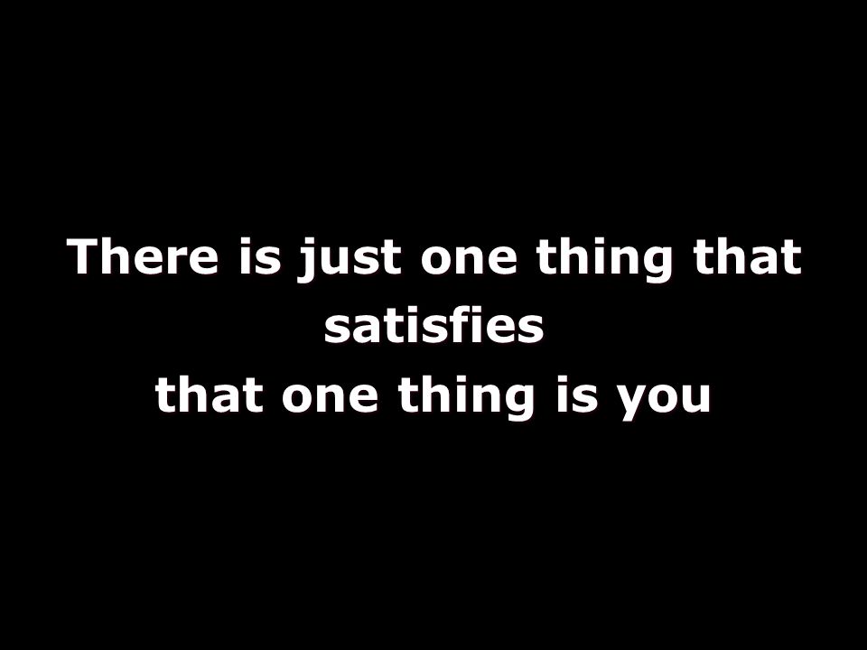 There is just one thing that satisfies that one thing is you
