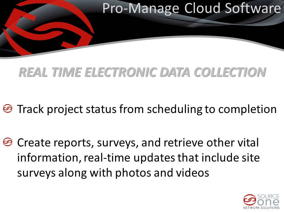 Pro-Manage Cloud Software REAL TIME ELECTRONIC DATA COLLECTION Track project status from scheduling to completion Create reports, surveys, and retrieve other vital information, real-time updates that include site surveys along with photos and videos