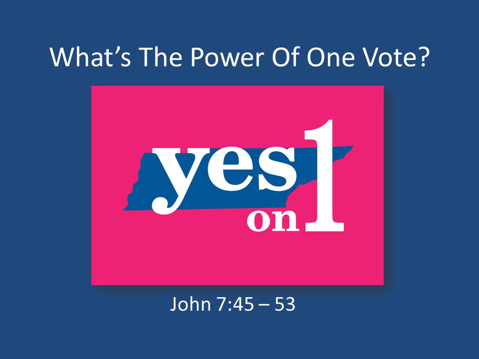 What’s The Power Of One Vote John 7:45 – 53