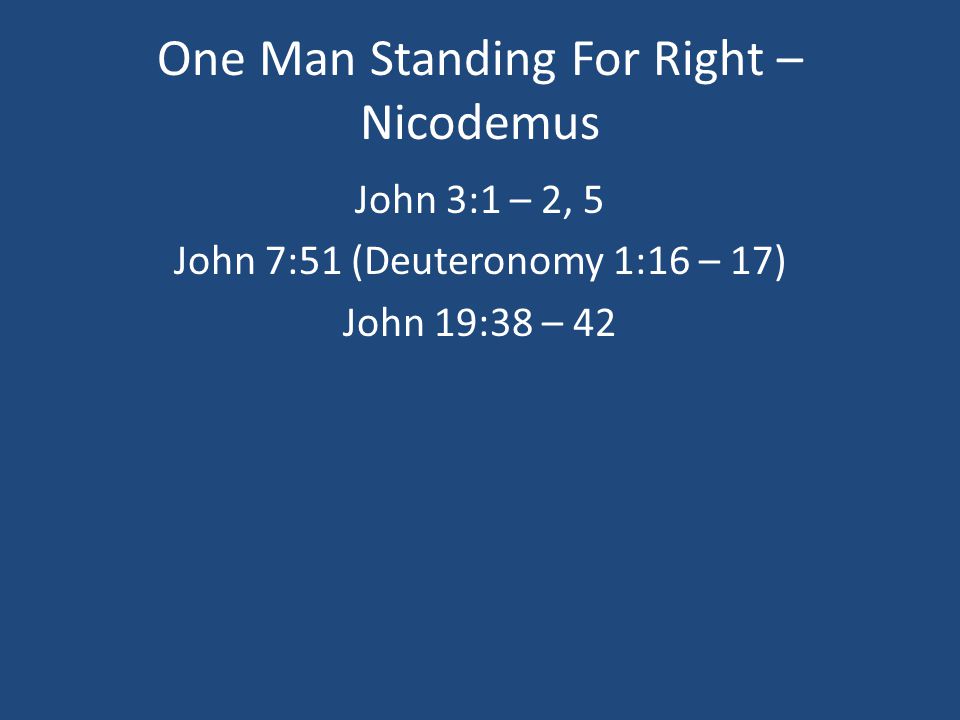 One Man Standing For Right – Nicodemus John 3:1 – 2, 5 John 7:51 (Deuteronomy 1:16 – 17) John 19:38 – 42