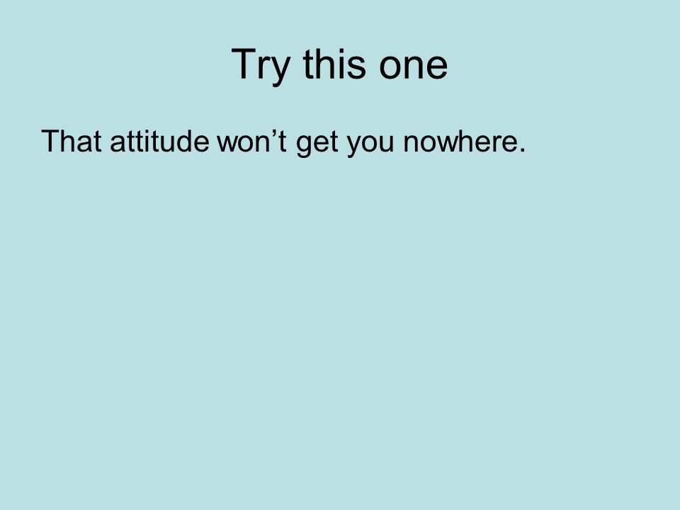 Try this one That attitude won’t get you nowhere.