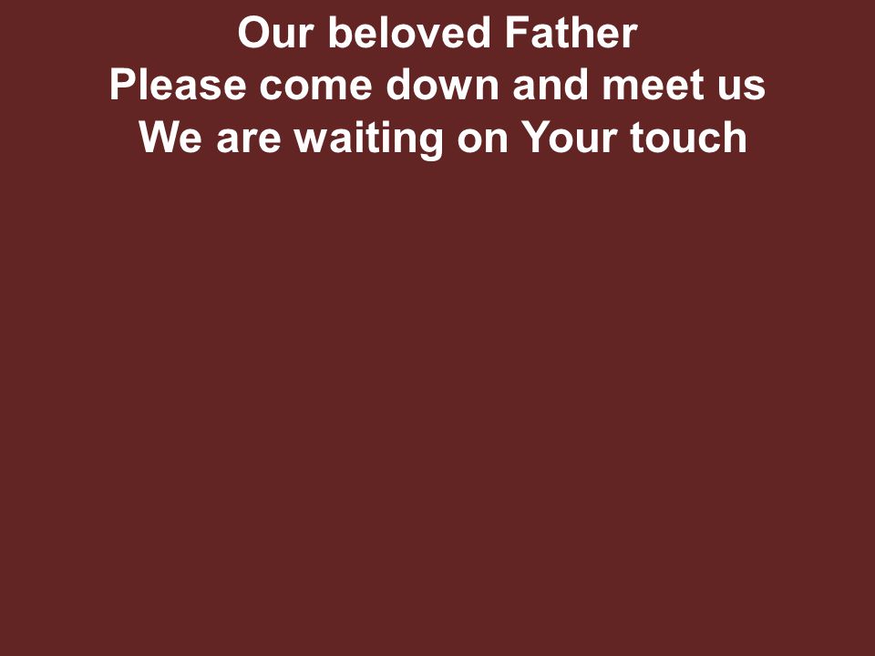 Our beloved Father Please come down and meet us We are waiting on Your touch