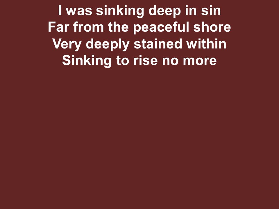 I was sinking deep in sin Far from the peaceful shore Very deeply stained within Sinking to rise no more
