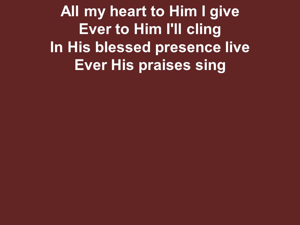 All my heart to Him I give Ever to Him I ll cling In His blessed presence live Ever His praises sing