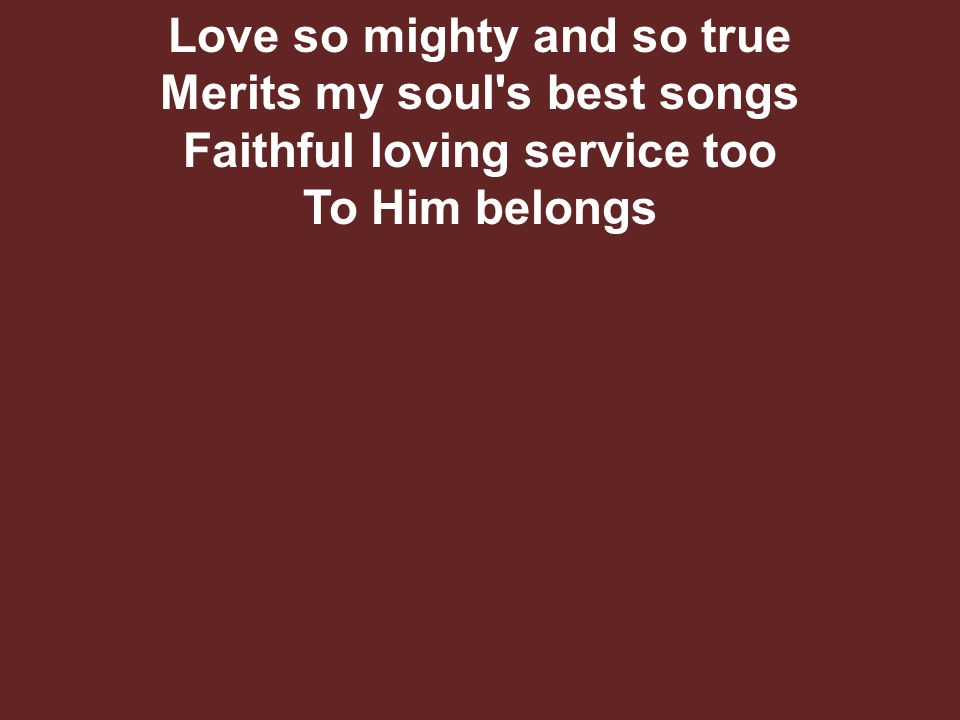 Love so mighty and so true Merits my soul s best songs Faithful loving service too To Him belongs