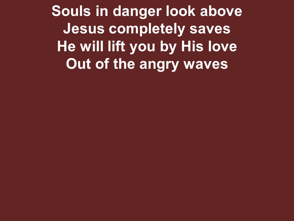 Souls in danger look above Jesus completely saves He will lift you by His love Out of the angry waves