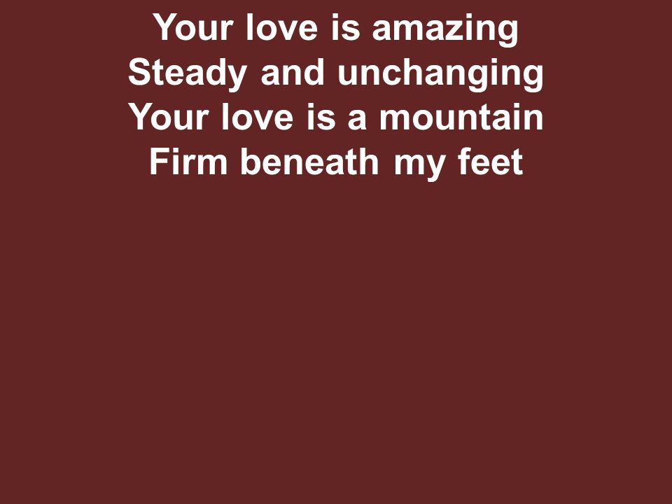 Your love is amazing Steady and unchanging Your love is a mountain Firm beneath my feet