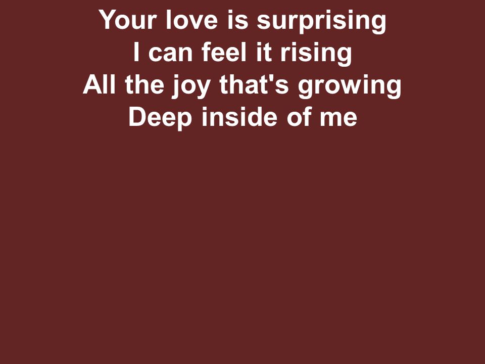Your love is surprising I can feel it rising All the joy that s growing Deep inside of me