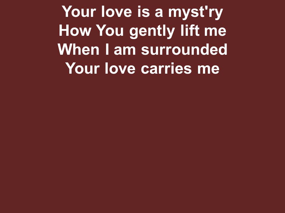 Your love is a myst ry How You gently lift me When I am surrounded Your love carries me