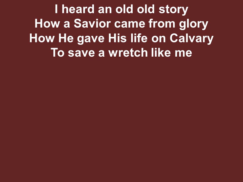 I heard an old old story How a Savior came from glory How He gave His life on Calvary To save a wretch like me