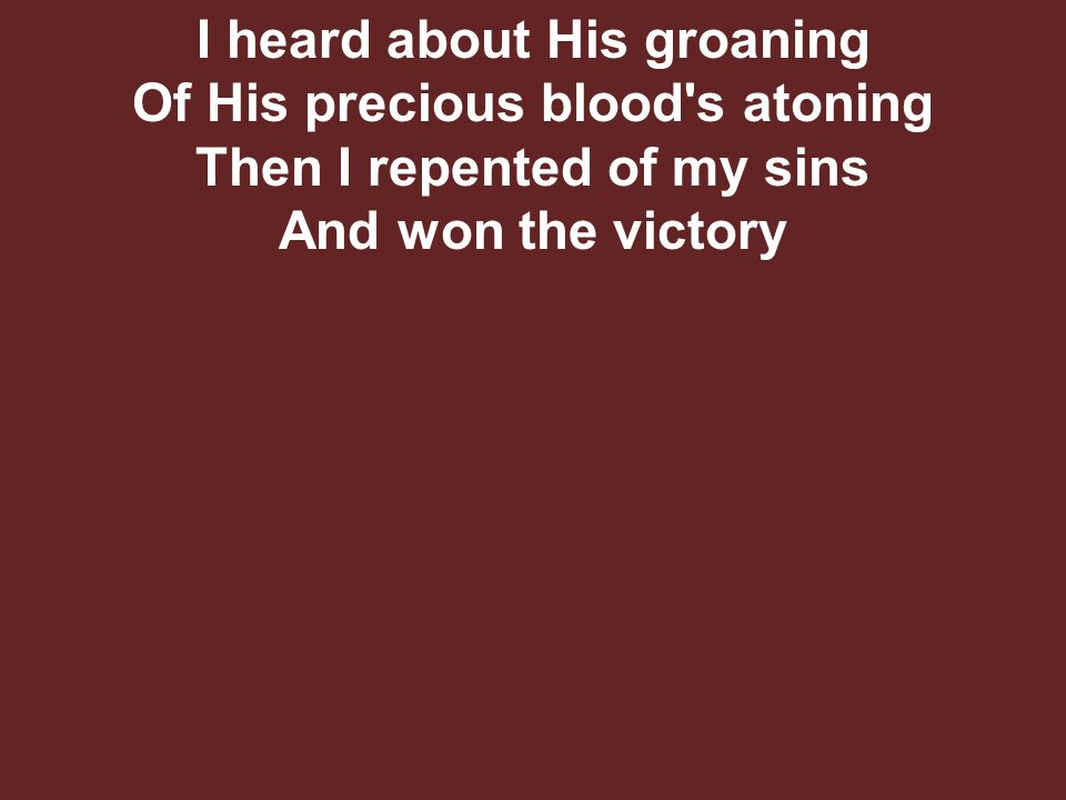 I heard about His groaning Of His precious blood s atoning Then I repented of my sins And won the victory