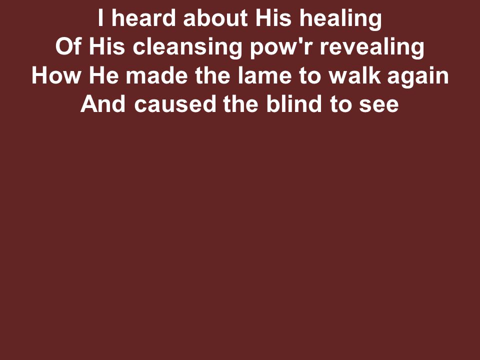 I heard about His healing Of His cleansing pow r revealing How He made the lame to walk again And caused the blind to see