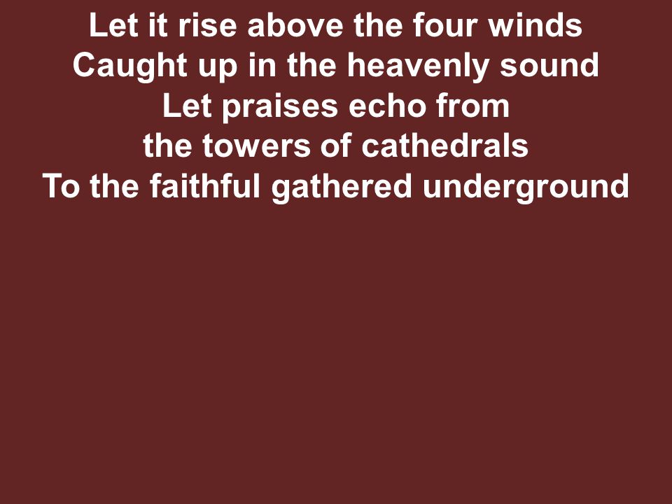 Let it rise above the four winds Caught up in the heavenly sound Let praises echo from the towers of cathedrals To the faithful gathered underground