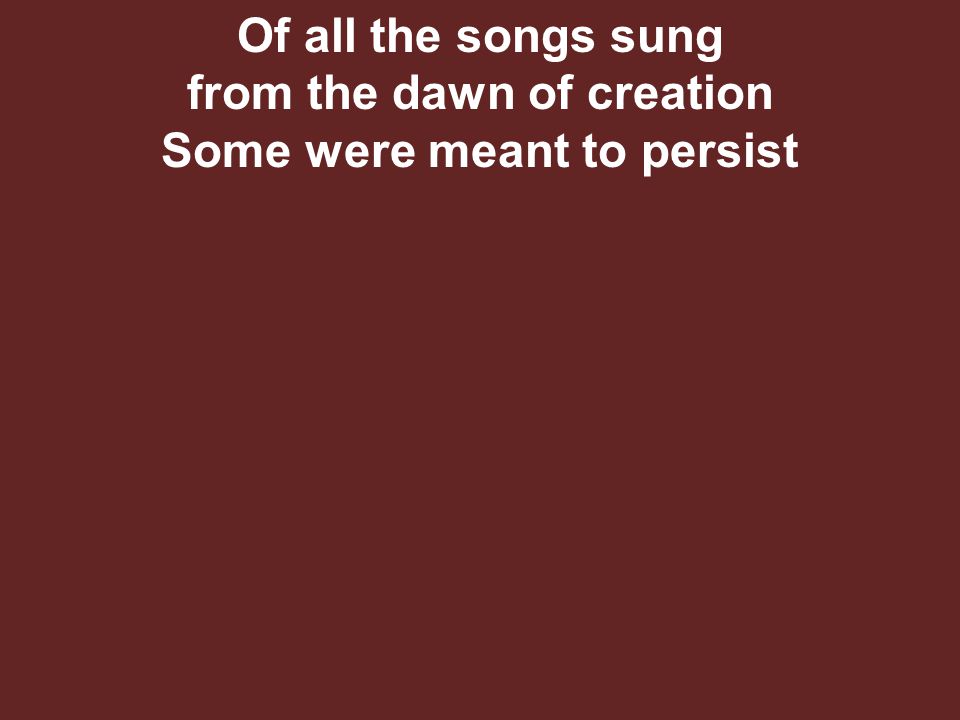 Of all the songs sung from the dawn of creation Some were meant to persist