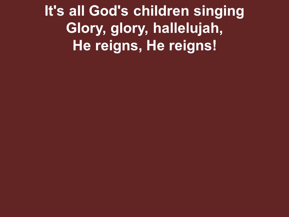 It s all God s children singing Glory, glory, hallelujah, He reigns, He reigns!