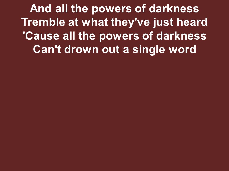 And all the powers of darkness Tremble at what they ve just heard Cause all the powers of darkness Can t drown out a single word